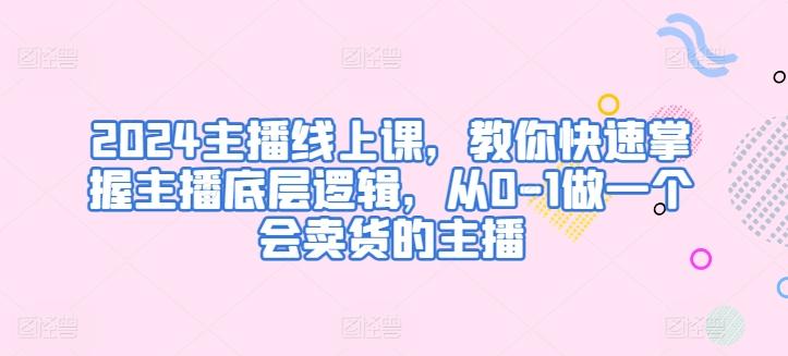 2024主播线上课，教你快速掌握主播底层逻辑，从0-1做一个会卖货的主播-E网资源