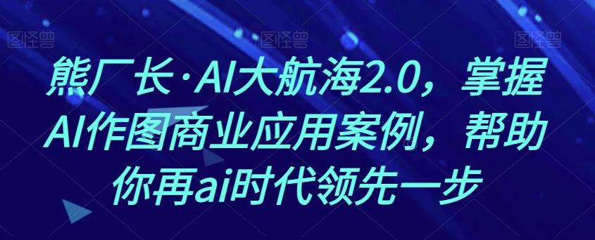 熊厂长·AI大航海2.0，掌握AI作图商业应用案例，帮助你再ai时代领先一步-E网资源