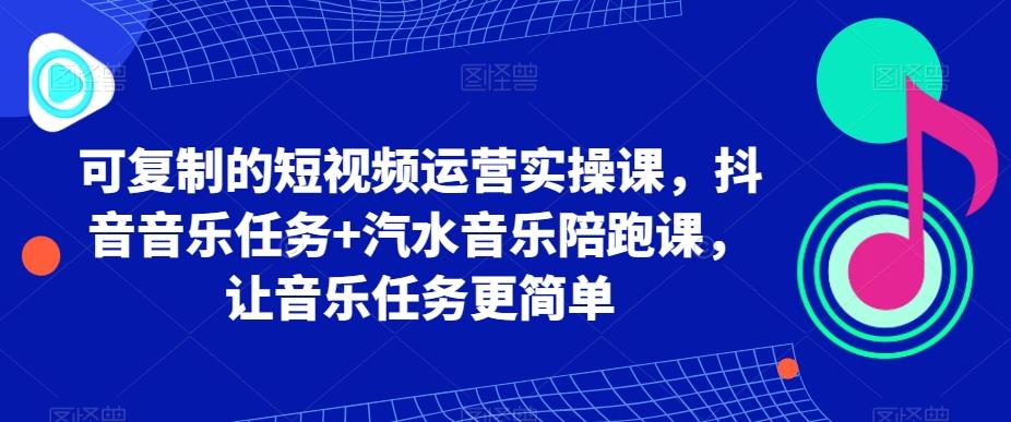 可复制的短视频运营实操课，抖音音乐任务+汽水音乐陪跑课，让音乐任务更简单-E网资源