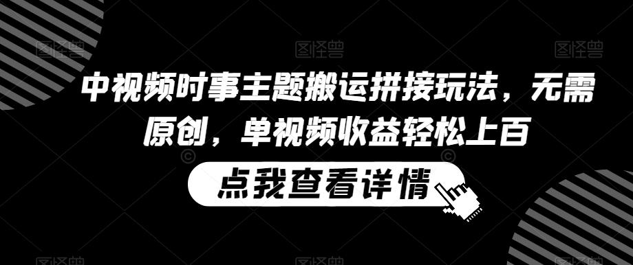 中视频时事主题搬运拼接玩法，无需原创，单视频收益轻松上百【揭秘】-E网资源