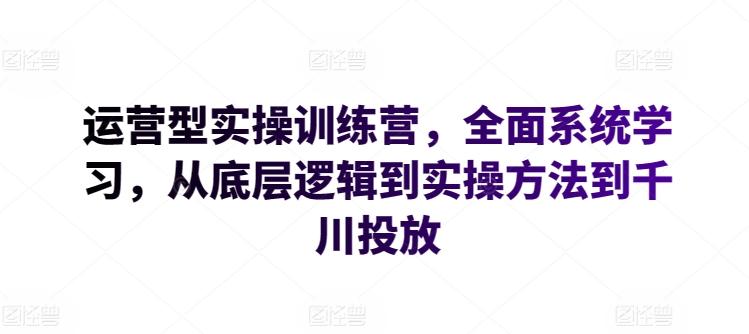 运营型实操训练营，全面系统学习，从底层逻辑到实操方法到千川投放-E网资源