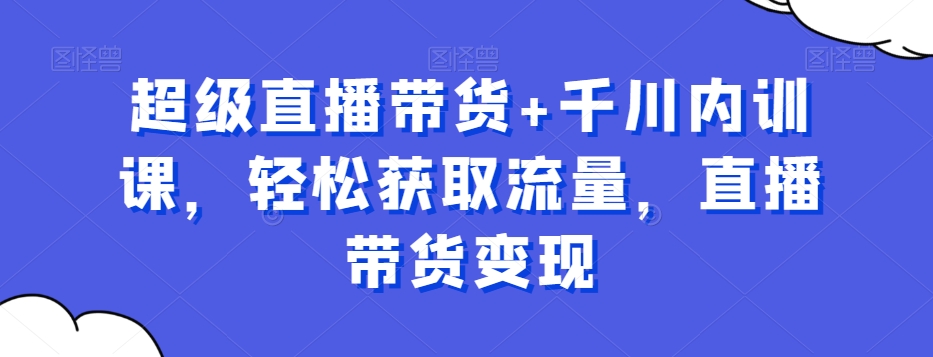 超级直播带货+千川内训课，轻松获取流量，直播带货变现-E网资源