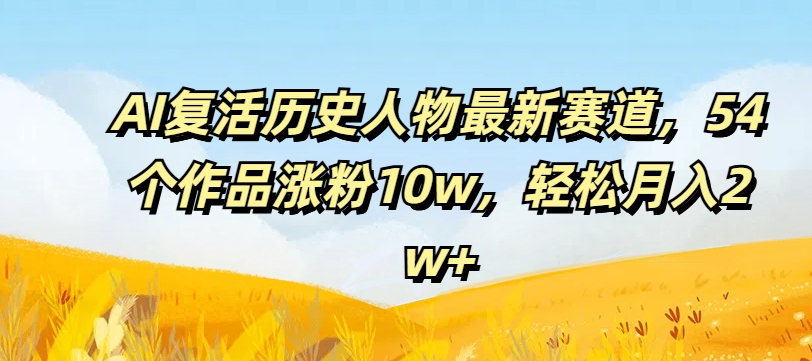AI复活历史人物最新赛道，54个作品涨粉10w，轻松月入2w+【揭秘】-E网资源