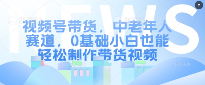 视频号带货，中老年人赛道，0基础小白也能轻松制作带货视频-E网资源