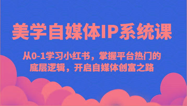 美学自媒体IP系统课-从0-1学习小红书，掌握平台热门的底层逻辑，开启自媒体创富之路-E网资源