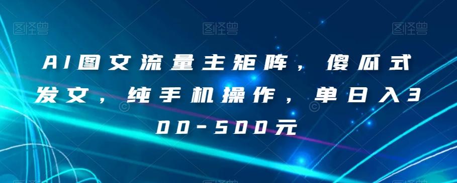 AI图文流量主矩阵，傻瓜式发文，纯手机操作，单日入300-500元【揭秘】-E网资源