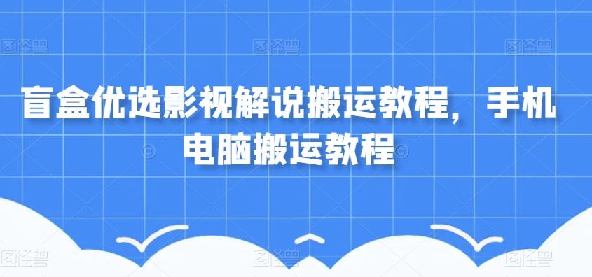 盲盒优选影视解说搬运教程，手机电脑搬运教程-E网资源