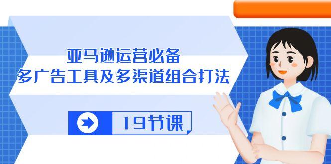 亚马逊 运营必备，多广告 工具及多渠道组合打法(19节课-E网资源