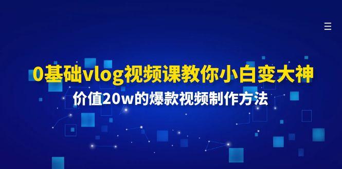 0基础vlog视频课教你小白变大神：价值20w的爆款视频制作方法-E网资源