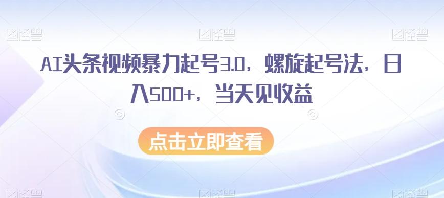 AI头条视频暴力起号3.0，螺旋起号法，日入500+，当天见收益【揭秘】-E网资源