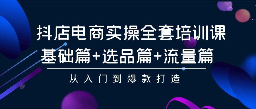 (9604期)抖店电商实操全套培训课：基础篇+选品篇+流量篇，从入门到爆款打造-E网资源