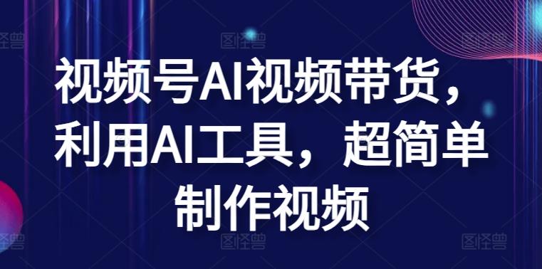 视频号AI视频带货，利用AI工具，超简单制作视频【揭秘】-E网资源
