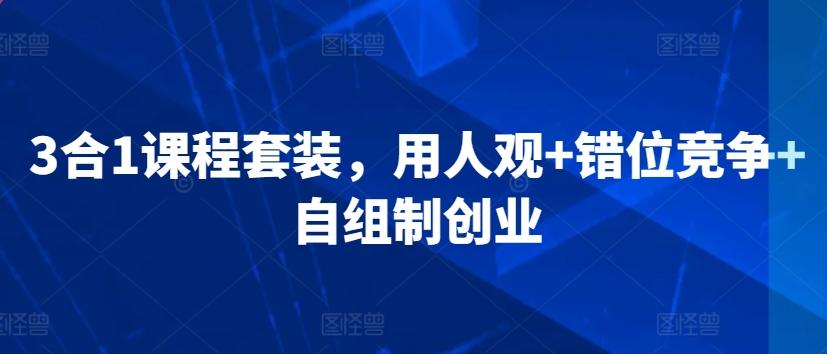 3合1课程套装，​用人观+错位竞争+自组制创业-E网资源