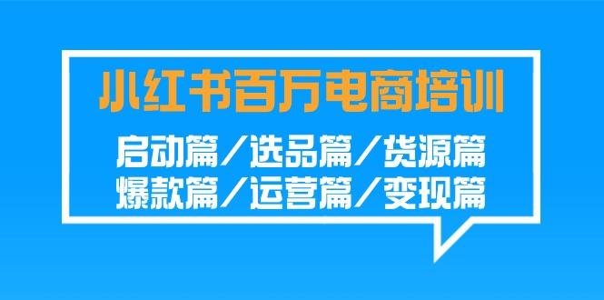 小红书百万电商培训班：启动篇/选品篇/货源篇/爆款篇/运营篇/变现篇-E网资源