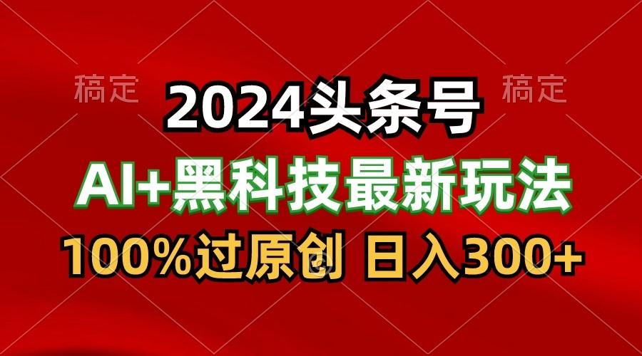 2024最新AI头条+黑科技猛撸收益，100%过原创，三天必起号，每天5分钟，月入1W+-E网资源