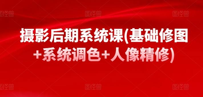 摄影后期系统课(基础修图+系统调色+人像精修)-E网资源