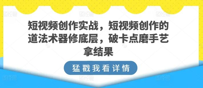 短视频创作实战，短视频创作的道法术器修底层，破卡点磨手艺拿结果-E网资源