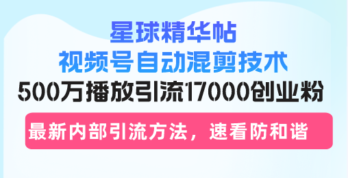 星球精华帖视频号自动混剪技术，500万播放引流17000创业粉，最新内部引…-E网资源