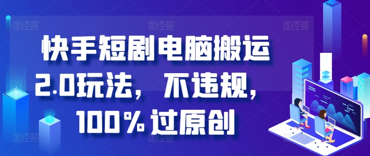 快手短剧电脑搬运2.0玩法，不违规，100%过原创-E网资源