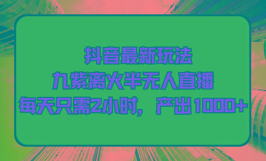 (9619期)抖音最新玩法，九紫离火半无人直播，每天只需2小时，产出1000+-E网资源