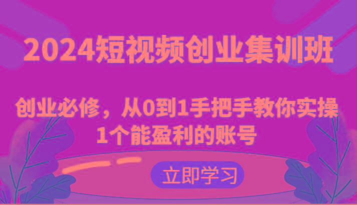 2024短视频创业集训班：创业必修，从0到1手把手教你实操1个能盈利的账号-E网资源