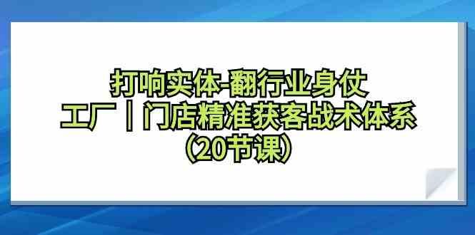 打响实体行业翻身仗，工厂门店精准获客战术体系(20节课)-E网资源