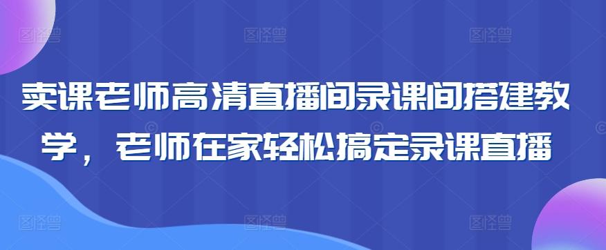卖课老师高清直播间录课间搭建教学，老师在家轻松搞定录课直播-E网资源