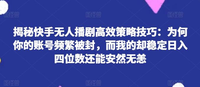 揭秘快手无人播剧高效策略技巧：为何你的账号频繁被封，而我的却稳定日入四位数还能安然无恙【揭秘】-E网资源