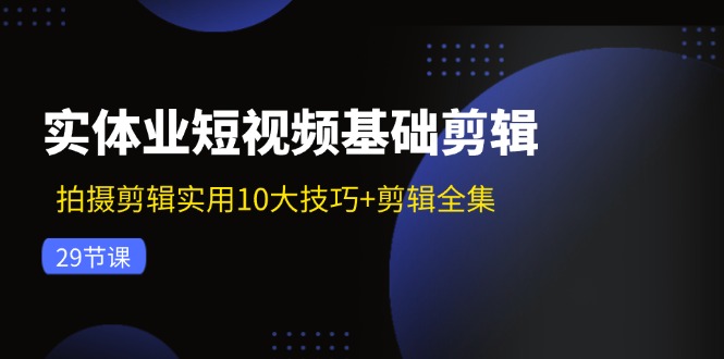 实体业短视频基础剪辑：拍摄剪辑实用10大技巧+剪辑全集(29节-E网资源