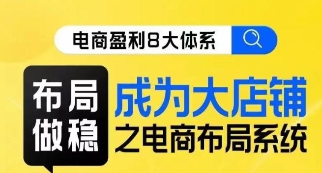 八大体系布局篇·布局做稳，成为大店的电商布局线上课-E网资源