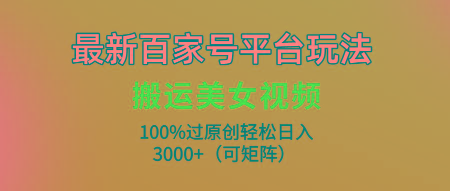 (9852期)最新百家号平台玩法，搬运美女视频100%过原创大揭秘，轻松日入3000+(可…-E网资源