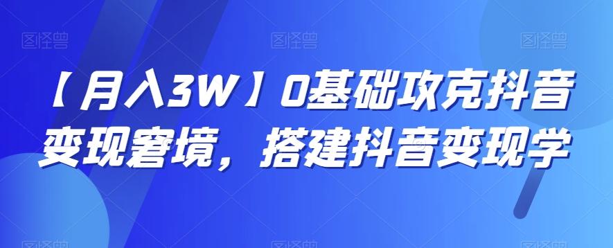 【月入3W】0基础攻克抖音变现窘境，搭建抖音变现学-E网资源