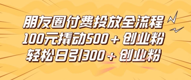 朋友圈高效付费投放全流程，100元撬动500+创业粉，日引流300加精准创业粉【揭秘】-E网资源