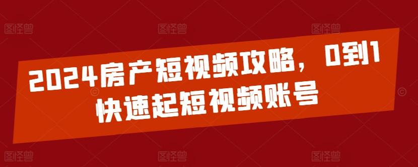 2024房产短视频攻略，0到1快速起短视频账号-E网资源