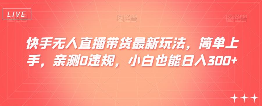快手无人直播带货最新玩法，简单上手，亲测0违规，小白也能日入300+【揭秘】-E网资源