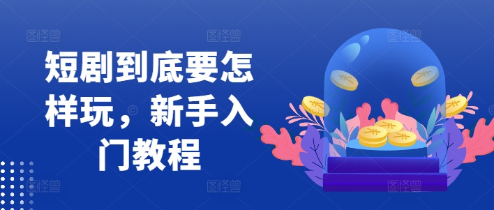 短剧到底要怎样玩，新手入门教程-E网资源