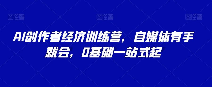AI创作者经济训练营，自媒体有手就会，0基础一站式起-E网资源