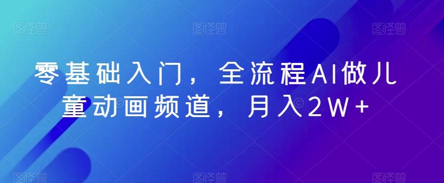 零基础入门，全流程AI做儿童动画频道，月入2W+-E网资源