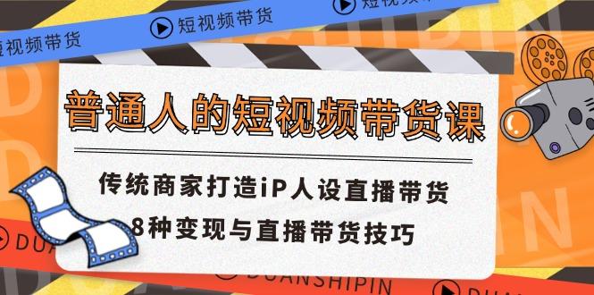 普通人的短视频带货课 传统商家打造iP人设直播带货 8种变现与直播带货技巧-E网资源