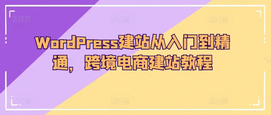 WordPress建站从入门到精通，跨境电商建站教程-E网资源