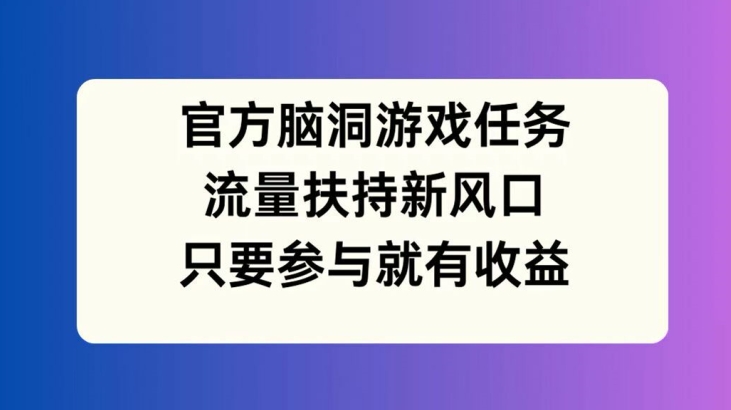 官方脑洞游戏任务，流量扶持新风口，只要参与就有收益【揭秘】-E网资源