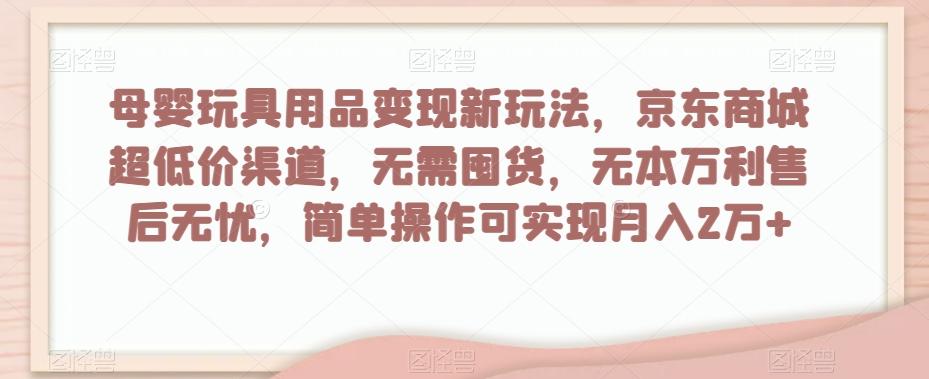母婴玩具用品变现新玩法，京东商城超低价渠道，简单操作可实现月入2万+【揭秘】-E网资源