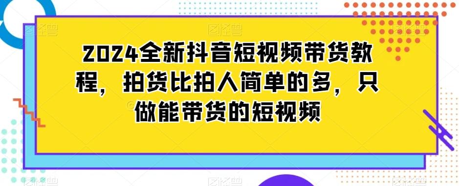 2024全新抖音短视频带货教程，拍货比拍人简单的多，只做能带货的短视频-E网资源