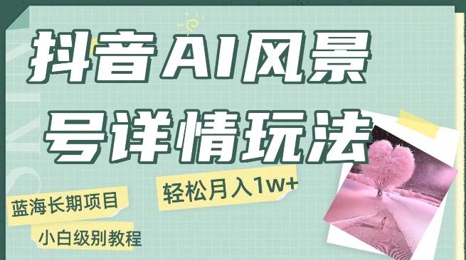 抖音AI风景号月入1万+详细教程玩法手机即可制作，小白轻松上手-E网资源