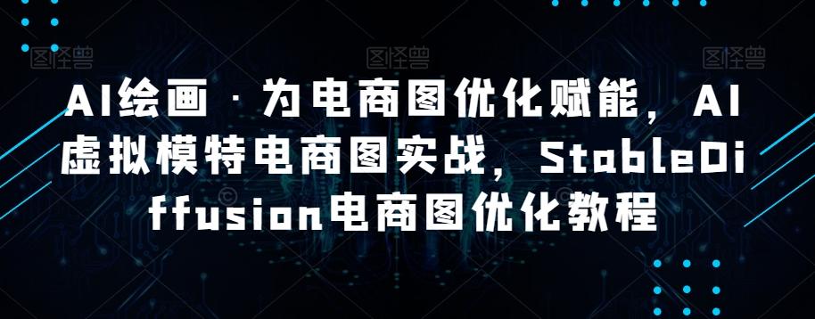 AI绘画·为电商图优化赋能，AI虚拟模特电商图实战，StableDiffusion电商图优化教程-E网资源
