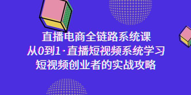 直播电商-全链路系统课，从0到1·直播短视频系统学习，短视频创业者的实战-E网资源
