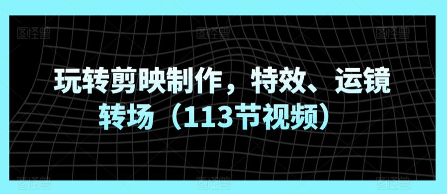 玩转剪映制作，特效、运镜转场(113节视频)-E网资源