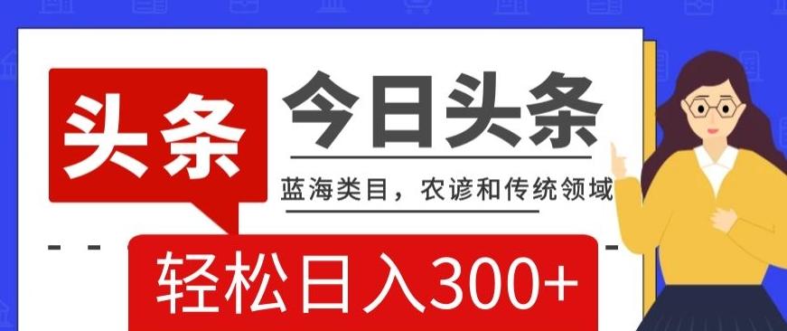 AI头条传统和农谚领域，蓝海类目，搬运+AI优化，轻松日入300+【揭秘】-E网资源
