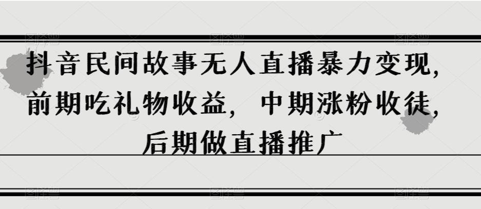 抖音民间故事无人直播暴力变现，前期吃礼物收益，中期涨粉收徒，后期做直播推广【揭秘】-E网资源