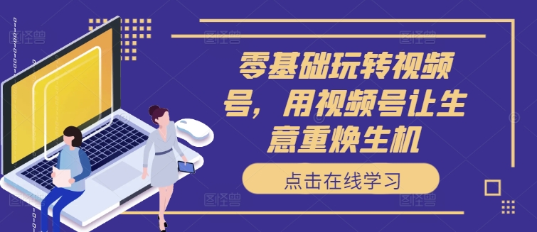 零基础玩转视频号，用视频号让生意重焕生机-E网资源